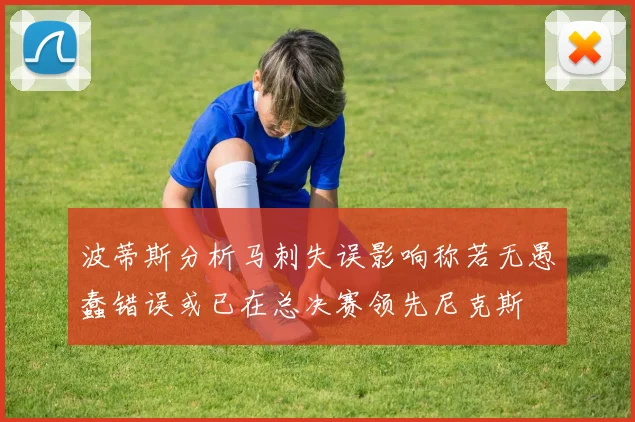 波蒂斯分析马刺失误影响称若无愚蠢错误或已在总决赛领先尼克斯