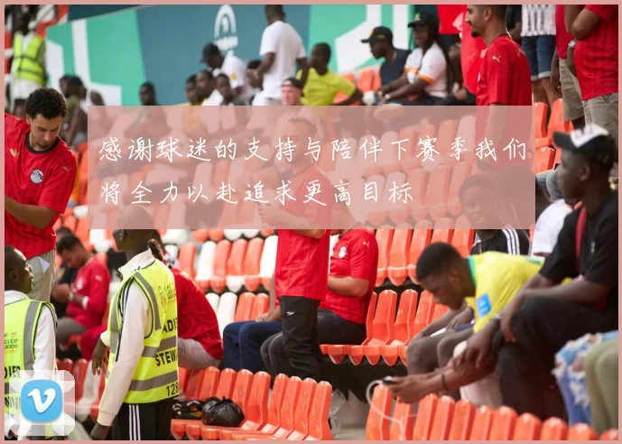 感谢球迷的支持与陪伴下赛季我们将全力以赴追求更高目标
