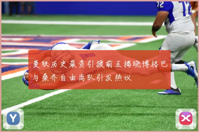 曼联历史最贵引援前五揭晓博格巴与桑乔自由离队引发热议
