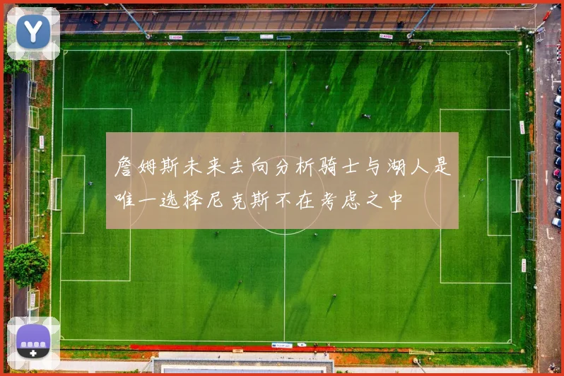 詹姆斯未来去向分析骑士与湖人是唯一选择尼克斯不在考虑之中