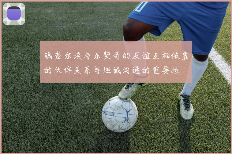 钱查尔谈与东契奇的友谊互相依靠的伙伴关系与坦诚沟通的重要性