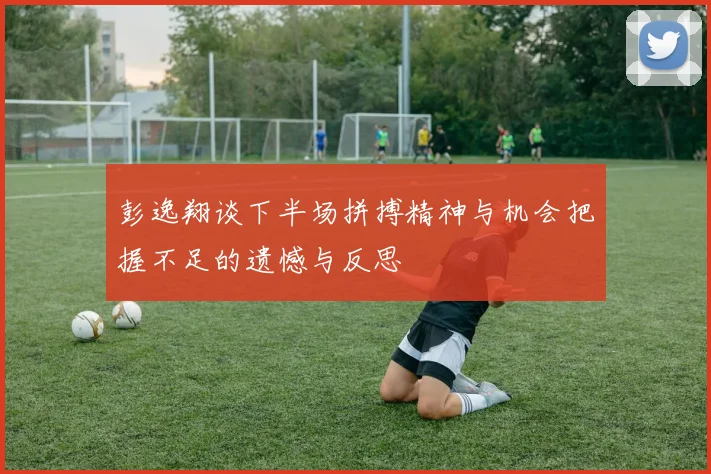彭逸翔谈下半场拼搏精神与机会把握不足的遗憾与反思