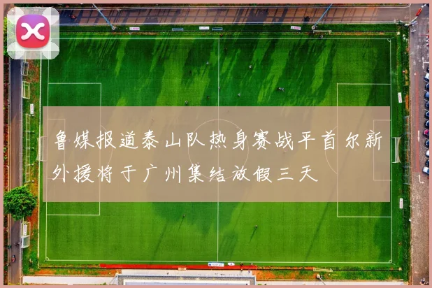 鲁媒报道泰山队热身赛战平首尔新外援将于广州集结放假三天