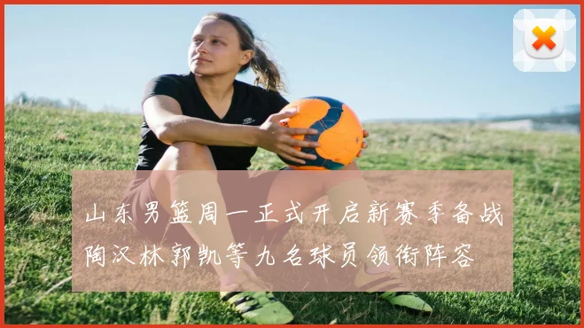 山东男篮周一正式开启新赛季备战陶汉林郭凯等九名球员领衔阵容