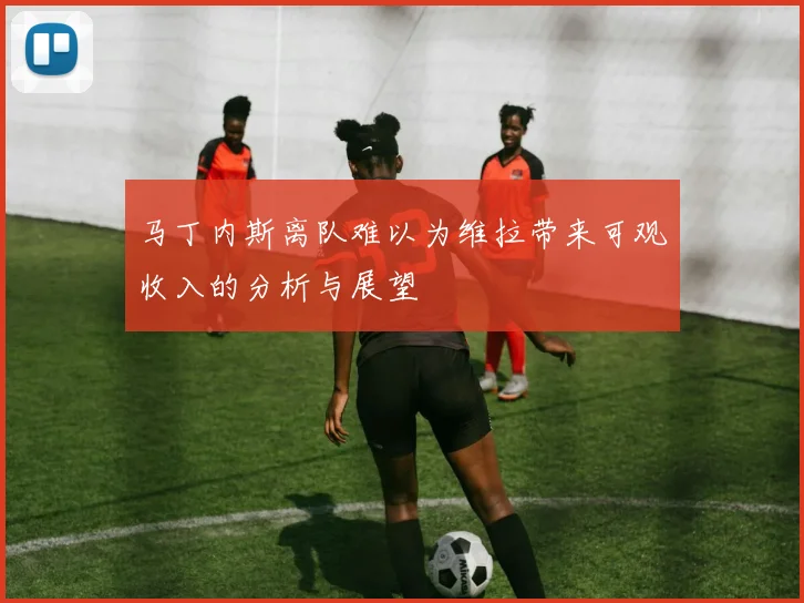 马丁内斯离队难以为维拉带来可观收入的分析与展望