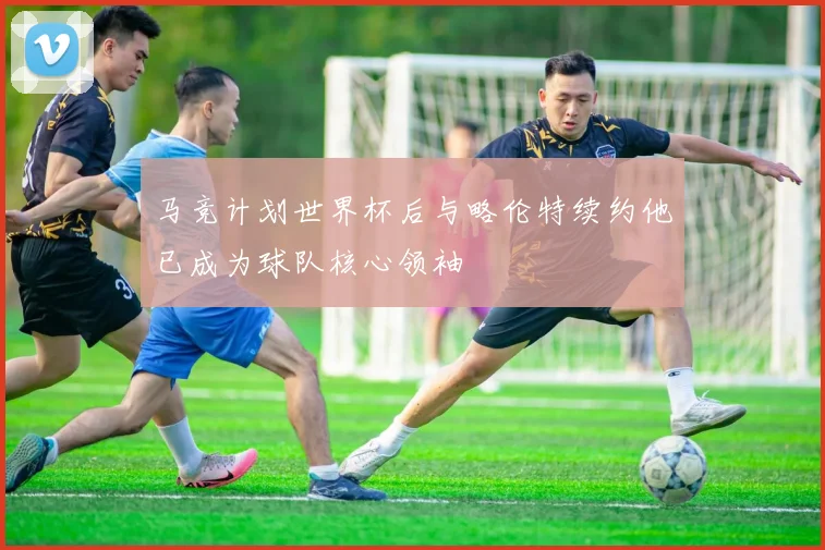 马竞计划世界杯后与略伦特续约他已成为球队核心领袖