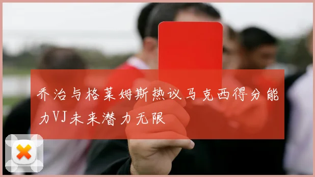 乔治与格莱姆斯热议马克西得分能力VJ未来潜力无限