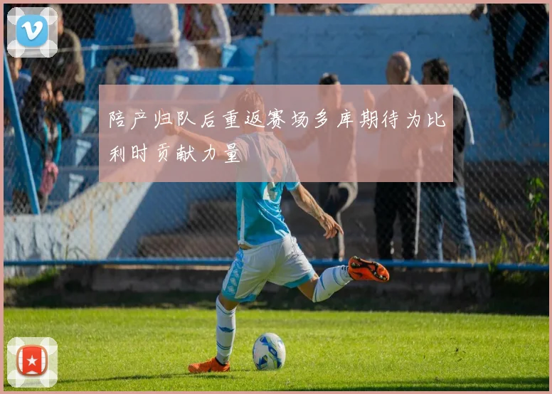 陪产归队后重返赛场多库期待为比利时贡献力量