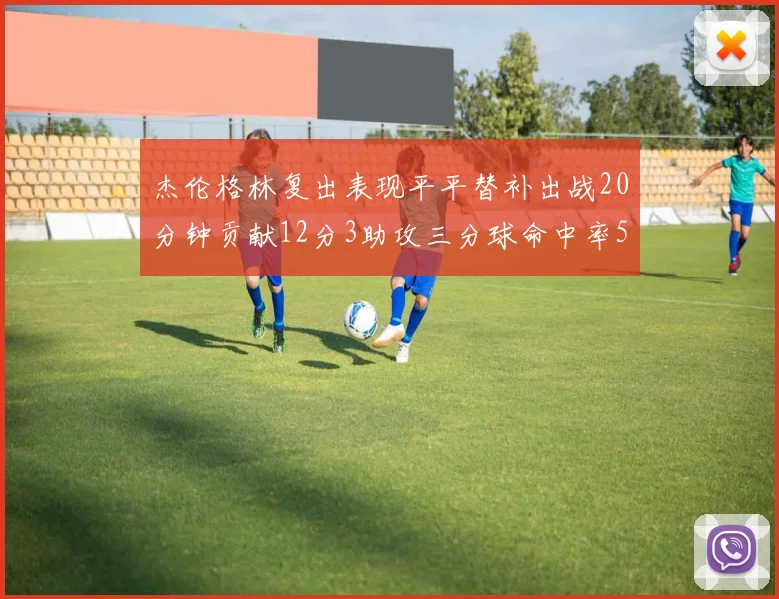 杰伦格林复出表现平平替补出战20分钟贡献12分3助攻三分球命中率50