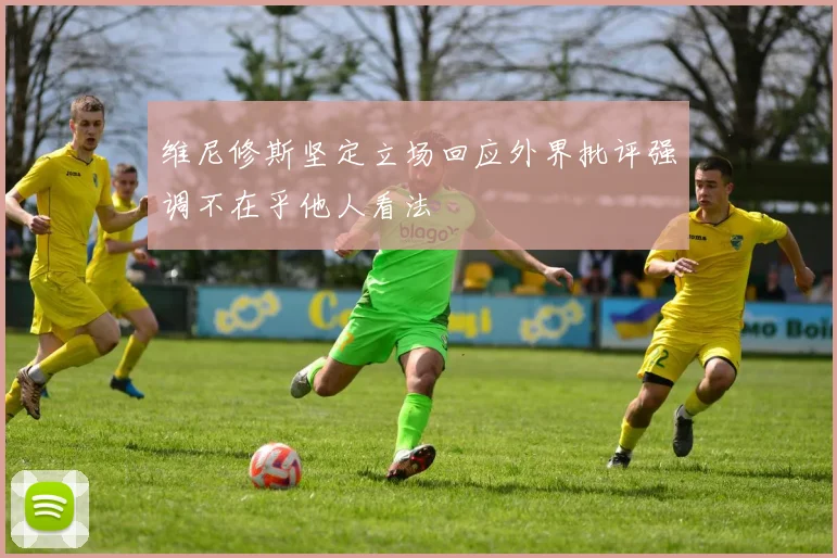 维尼修斯坚定立场回应外界批评强调不在乎他人看法