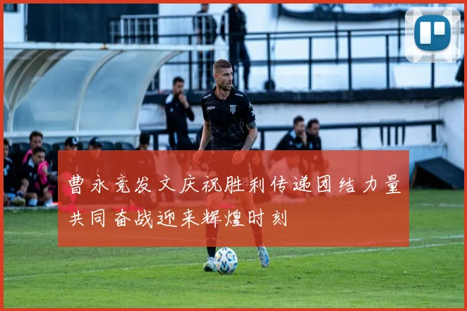 曹永竞发文庆祝胜利传递团结力量共同奋战迎来辉煌时刻