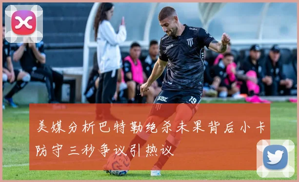 美媒分析巴特勒绝杀未果背后小卡防守三秒争议引热议