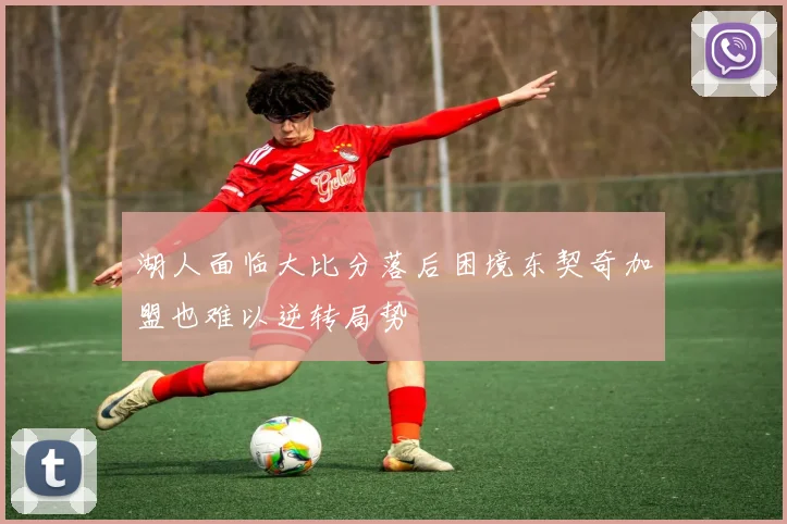 湖人面临大比分落后困境东契奇加盟也难以逆转局势