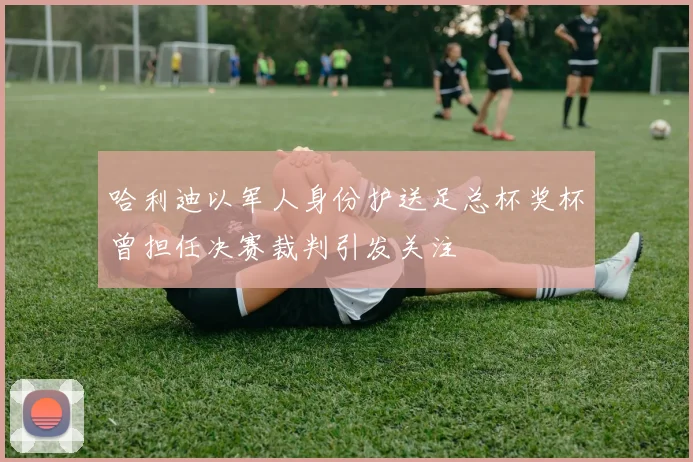 哈利迪以军人身份护送足总杯奖杯曾担任决赛裁判引发关注