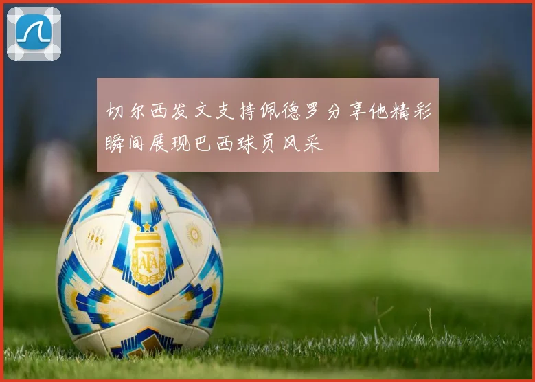 切尔西发文支持佩德罗分享他精彩瞬间展现巴西球员风采
