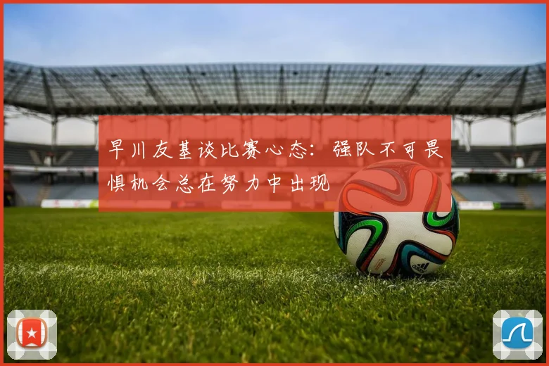 早川友基谈比赛心态：强队不可畏惧机会总在努力中出现