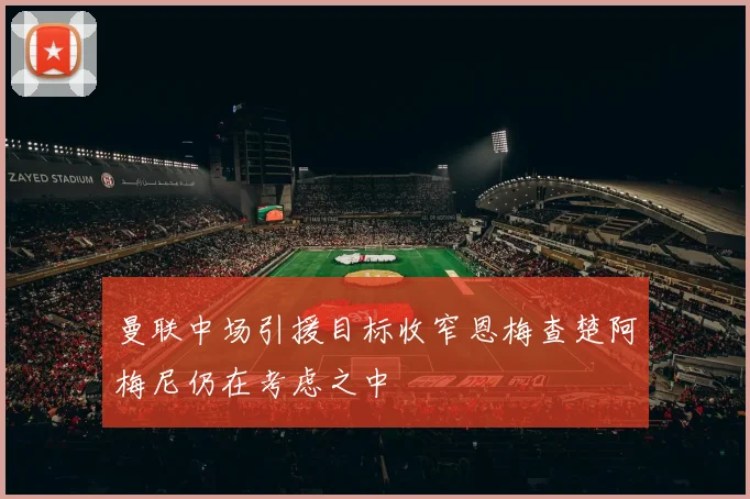 曼联中场引援目标收窄恩梅查楚阿梅尼仍在考虑之中