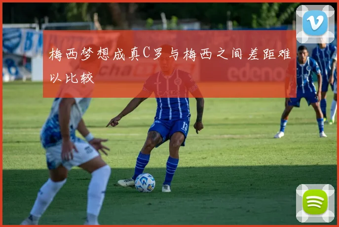 梅西梦想成真C罗与梅西之间差距难以比较