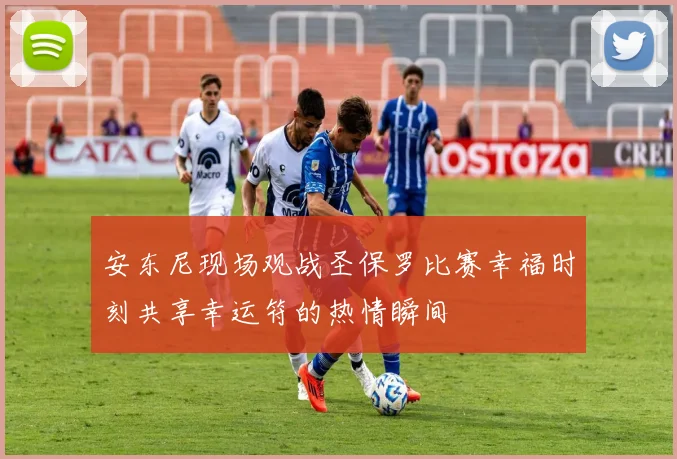 安东尼现场观战圣保罗比赛幸福时刻共享幸运符的热情瞬间