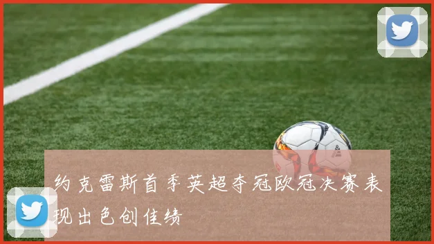 约克雷斯首季英超夺冠欧冠决赛表现出色创佳绩