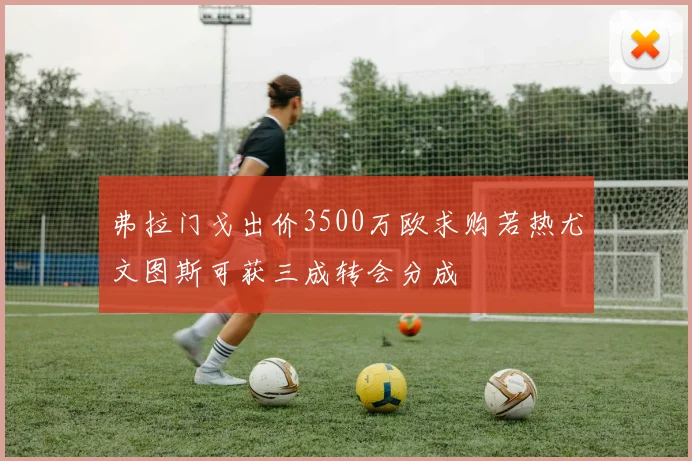 弗拉门戈出价3500万欧求购若热尤文图斯可获三成转会分成