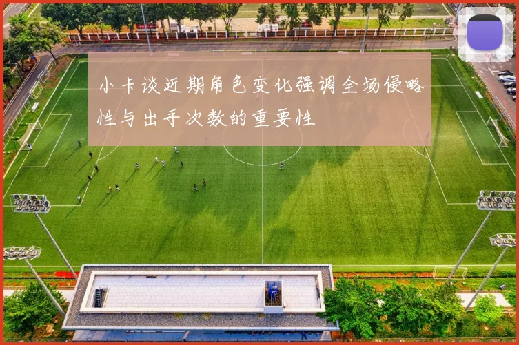 小卡谈近期角色变化强调全场侵略性与出手次数的重要性