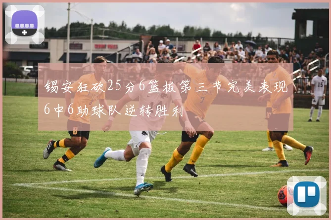 锡安狂砍25分6篮板第三节完美表现6中6助球队逆转胜利