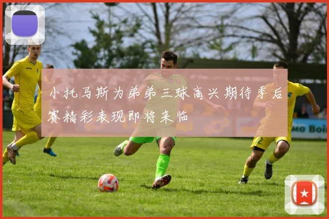 小托马斯为弟弟三球高兴期待季后赛精彩表现即将来临