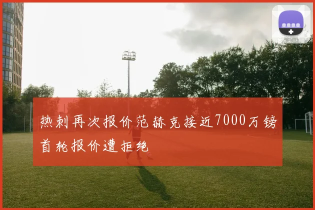 热刺再次报价范赫克接近7000万镑首轮报价遭拒绝