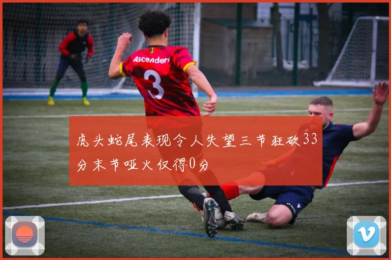 虎头蛇尾表现令人失望三节狂砍33分末节哑火仅得0分