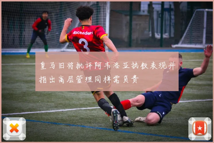 皇马旧将批评阿韦洛亚执教表现并指出高层管理同样需负责