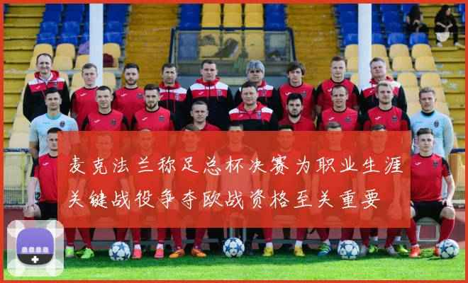 麦克法兰称足总杯决赛为职业生涯关键战役争夺欧战资格至关重要