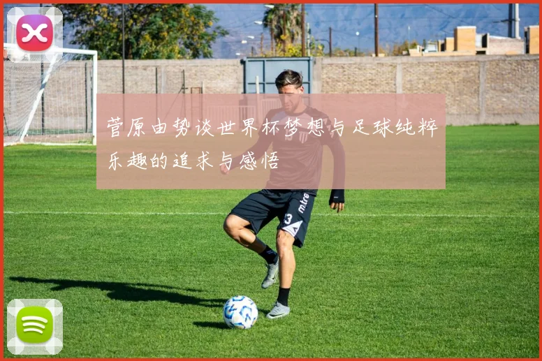 菅原由势谈世界杯梦想与足球纯粹乐趣的追求与感悟