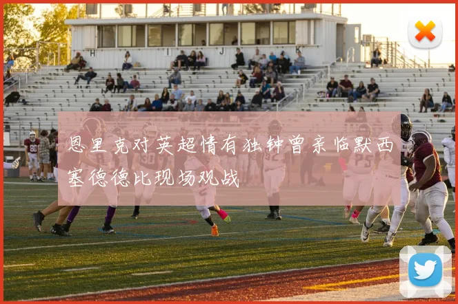 恩里克对英超情有独钟曾亲临默西塞德德比现场观战