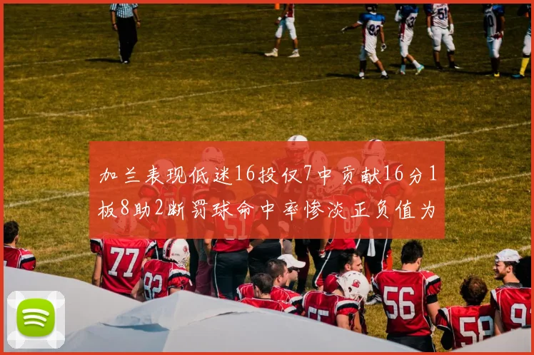 加兰表现低迷16投仅7中贡献16分1板8助2断罚球命中率惨淡正负值为负24