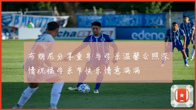 布朗尼分享童年与母亲温馨合照深情祝福母亲节快乐情意满满